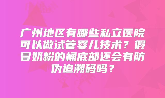 广州地区有哪些私立医院可以做试管婴儿技术？假冒奶粉的桶底部还会有防伪追溯码吗？