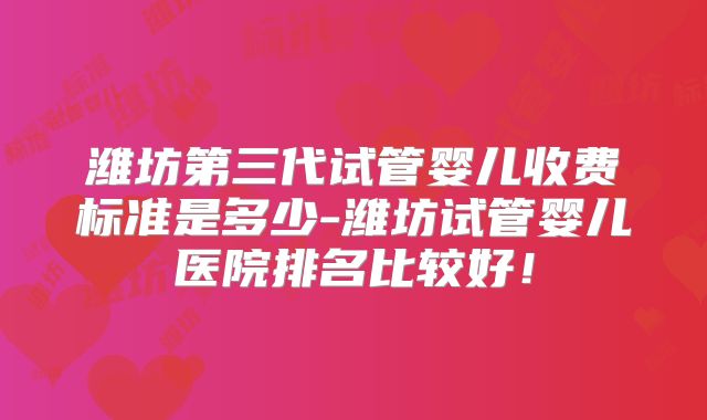潍坊第三代试管婴儿收费标准是多少-潍坊试管婴儿医院排名比较好!
