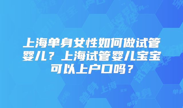 上海单身女性如何做试管婴儿？上海试管婴儿宝宝可以上户口吗？