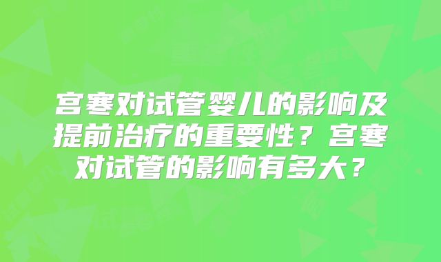 宫寒对试管婴儿的影响及提前治疗的重要性?宫寒对试管的影响有多大?