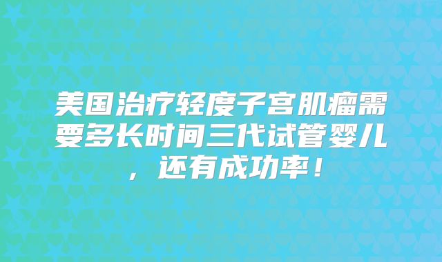 美国治疗轻度子宫肌瘤需要多长时间三代试管婴儿,还有成功率!