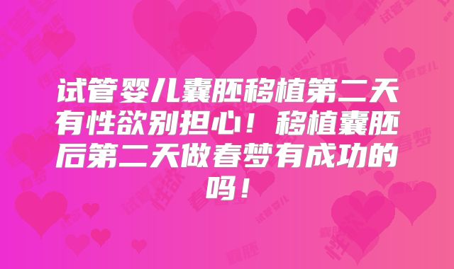 试管婴儿囊胚移植第二天有性欲别担心!移植囊胚后第二天做春梦有成功的吗!