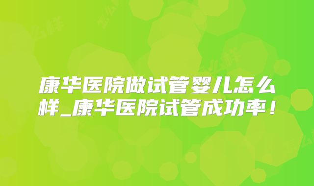康华医院做试管婴儿怎么样_康华医院试管成功率！