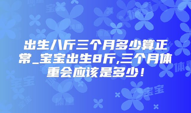 出生八斤三个月多少算正常_宝宝出生8斤,三个月体重会应该是多少!
