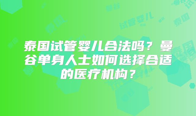 泰国试管婴儿合法吗？曼谷单身人士如何选择合适的医疗机构？