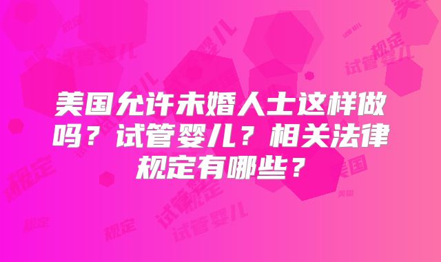 美国允许未婚人士这样做吗？试管婴儿？相关法律规定有哪些？