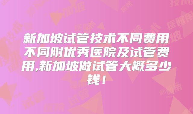 新加坡试管技术不同费用不同附优秀医院及试管费用,新加坡做试管大概多少钱!