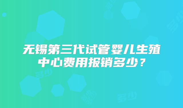 无锡第三代试管婴儿生殖中心费用报销多少？