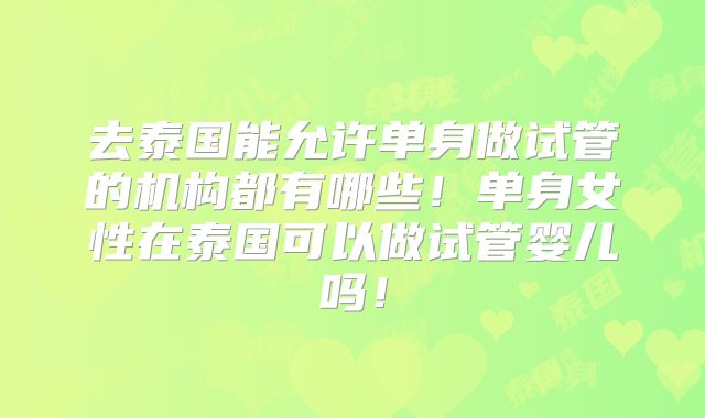 去泰国能允许单身做试管的机构都有哪些！单身女性在泰国可以做试管婴儿吗！