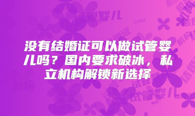 没有结婚证可以做试管婴儿吗？国内要求破冰，私立机构解锁新选择