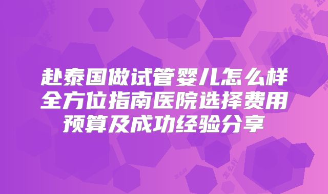 赴泰国做试管婴儿怎么样全方位指南医院选择费用预算及成功经验分享