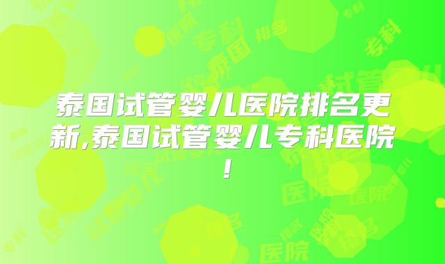 泰国试管婴儿医院排名更新,泰国试管婴儿专科医院!