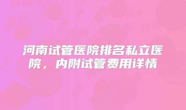 河南试管医院排名私立医院，内附试管费用详情