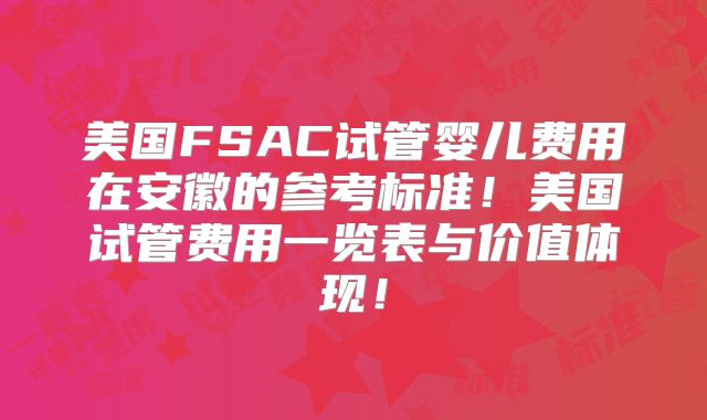 美国FSAC试管婴儿费用在安徽的参考标准！美国试管费用一览表与价值体现！