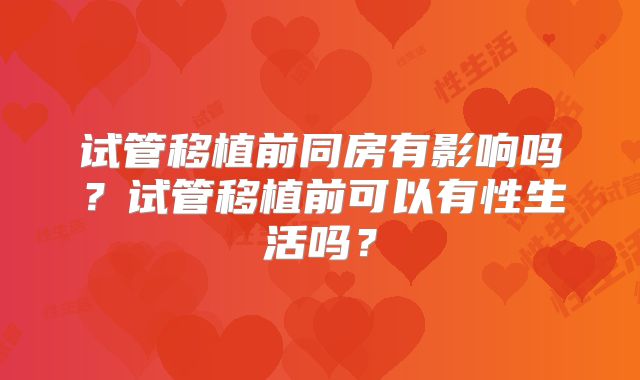 试管移植前同房有影响吗？试管移植前可以有性生活吗？