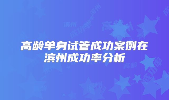 高龄单身试管成功案例在滨州成功率分析