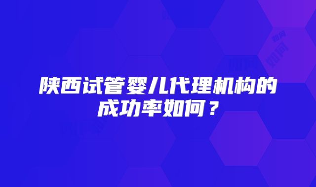 陕西试管婴儿代理机构的成功率如何?