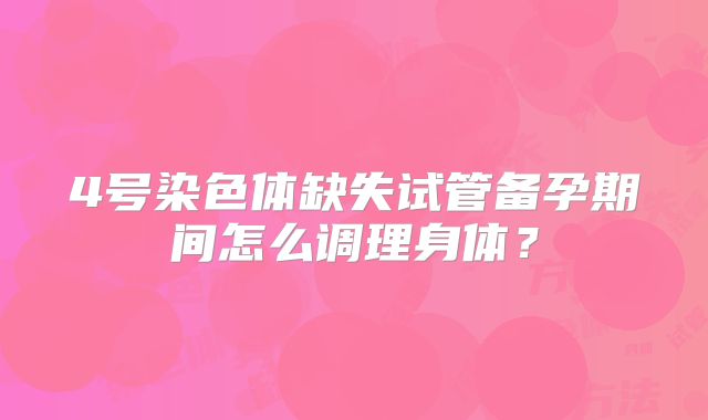 4号染色体缺失试管备孕期间怎么调理身体?