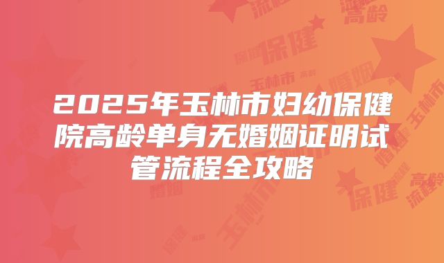 2025年玉林市妇幼保健院高龄单身无婚姻证明试管流程全攻略