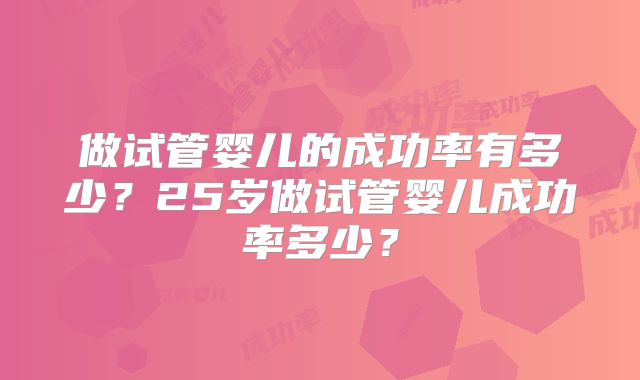 做试管婴儿的成功率有多少？25岁做试管婴儿成功率多少？
