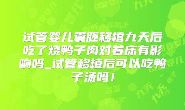 试管婴儿囊胚移植九天后吃了烧鸭子肉对着床有影响吗_试管移植后可以吃鸭子汤吗!