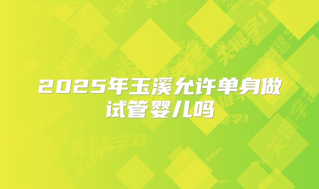2025年玉溪允许单身做试管婴儿吗