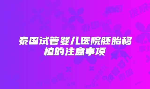 泰国试管婴儿医院胚胎移植的注意事项