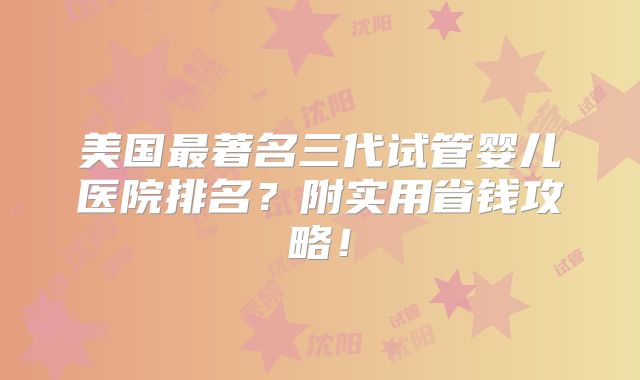美国最著名三代试管婴儿医院排名?附实用省钱攻略!