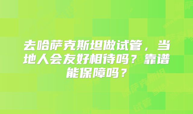 去哈萨克斯坦做试管，当地人会友好相待吗？靠谱能保障吗？