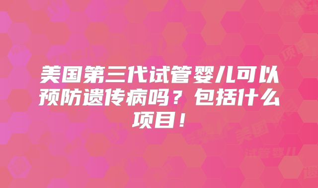 美国第三代试管婴儿可以预防遗传病吗?包括什么项目!