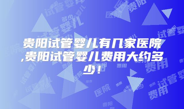 贵阳试管婴儿有几家医院,贵阳试管婴儿费用大约多少！