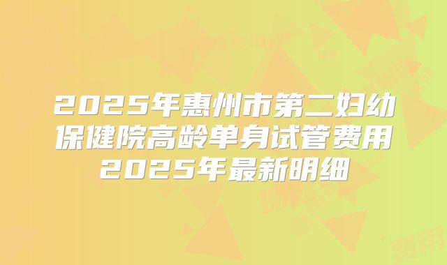 2025年惠州市第二妇幼保健院高龄单身试管费用2025年最新明细
