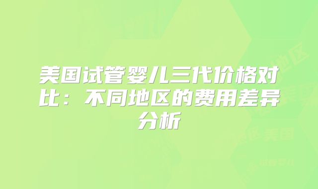 美国试管婴儿三代价格对比：不同地区的费用差异分析