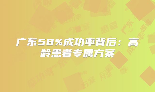 广东58%成功率背后：高龄患者专属方案