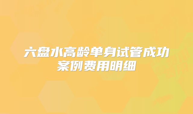 六盘水高龄单身试管成功案例费用明细