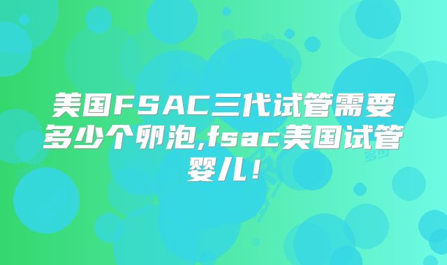 美国FSAC三代试管需要多少个卵泡,fsac美国试管婴儿！
