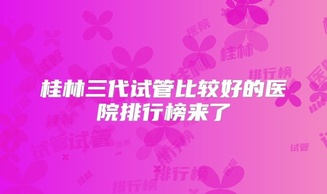 桂林三代试管比较好的医院排行榜来了