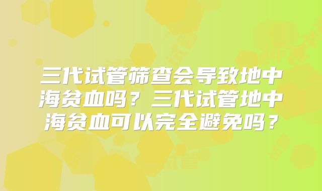 三代试管筛查会导致地中海贫血吗？三代试管地中海贫血可以完全避免吗？