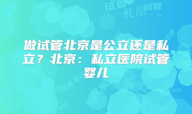 做试管北京是公立还是私立?北京:私立医院试管婴儿