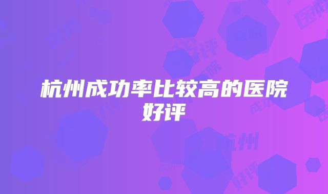 杭州成功率比较高的医院好评