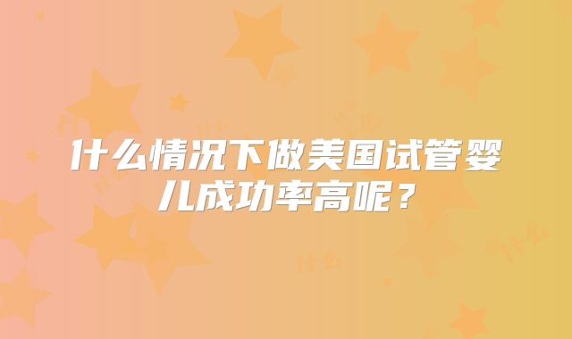 什么情况下做美国试管婴儿成功率高呢？