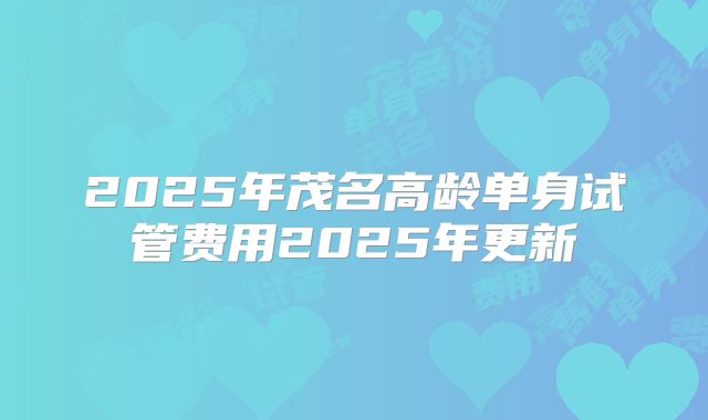 2025年茂名高龄单身试管费用2025年更新