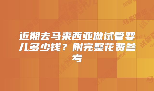 近期去马来西亚做试管婴儿多少钱?附完整花费参考