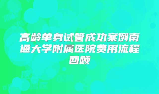 高龄单身试管成功案例南通大学附属医院费用流程回顾