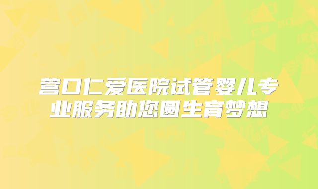 营口仁爱医院试管婴儿专业服务助您圆生育梦想