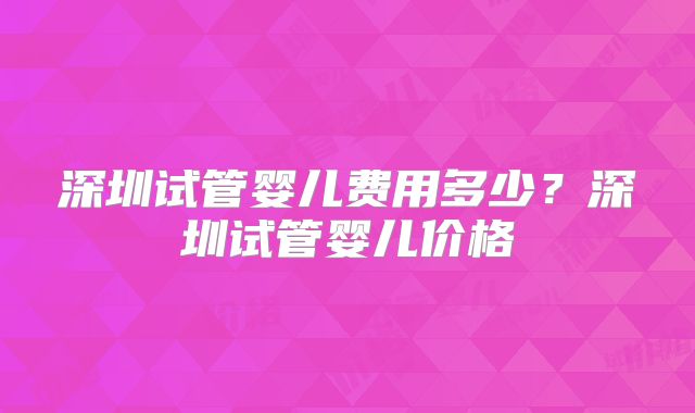 深圳试管婴儿费用多少？深圳试管婴儿价格