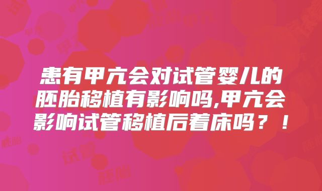 患有甲亢会对试管婴儿的胚胎移植有影响吗,甲亢会影响试管移植后着床吗？！