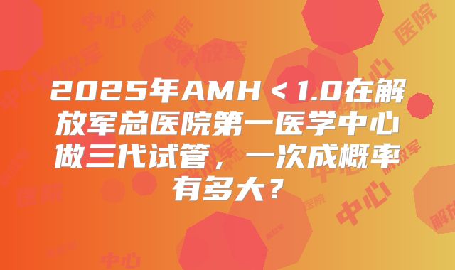 2025年AMH＜1.0在解放军总医院第一医学中心做三代试管，一次成概率有多大？