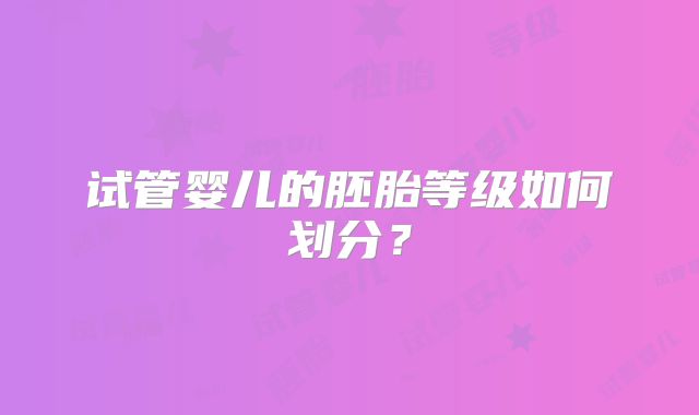 试管婴儿的胚胎等级如何划分？