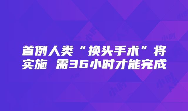 首例人类“换头手术”将实施 需36小时才能完成